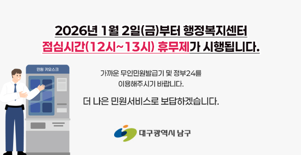 2026년 1월 2일(금)부터 행정복지센터 점심시간(12시~13시) 휴무제가 시행됩니다./가까운 무인민원발급기 및 정부24를 이용해주시기 바랍니다./더 나은 민원서비스로 보답하겠습니다. 대구광역시 남구