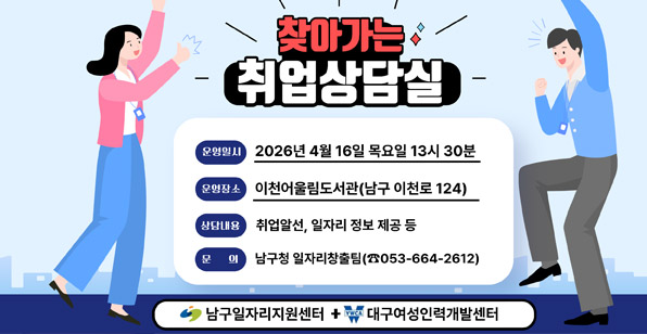 찾아가는 취업상담실 운영일시 2026년 4월 16일 목요일 13시 30분 운영장소 이천어울림도서관(남구 이천로 124) 상담내용 취업알선, 일자리 정보 제공 등 문의 남구청 일자리창출팀(☎053-664-2612) 남구일자리지원센터 + 대구여성인력개발센터