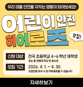 우리 마을 안전을 지키는 영웅이 되어보세요! 어린이 안전 히어로즈 모집! 신청 대상 전국 초등학교 4~6학년 재학생 또는 동연령 학교 밖 청소년 모집 기간 2026. 4. 1. ~ 4. 30. 모바일로 본회 홈페이지에 등록할 수 있습니다 자세히보기