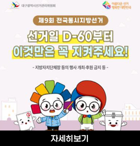 대구광역시선거관리위원회 아름다운 선거 행복한 대한민국 제9회 전국동시지방선거 선거일 D-60부터 이것만은 꼭 지켜주세요! - 지방자치단체장 등의 행사 개최·후원 금지 등 - 자세히보기