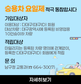 [승용차 요일제 적극 동참합시다] 가입대상자 이용대상: 다대구(대구ID) 회원 대상차량: 대구광역시에 등록된 비영업용 10인승이하 차량 적립대상: 마일리지는 등록된 차량 명의에 관계없이, 등록한 다대구(대구ID) 회원에게 적립 문 의: 남구청 교통과(☎ 664-3007)
