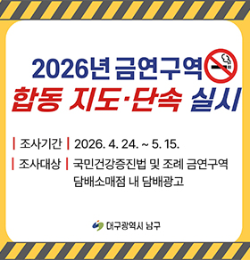 2026년 금연구역 합동 지도·단속 실시 조사기간 | 2026. 4. 24. ~ 5. 15. 조사대상 | 국민건강증진법 및 조례 금연구역 담배소매점 내 담배광고 대구광역시 남구