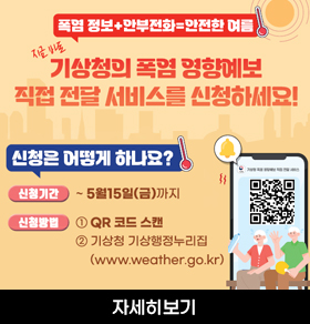 폭염 정보+안부전화=안전한 여름 지금 바로 기상청의 폭염 영향예보 직접 전달 서비스를 신청하세요! 신청은 어떻게 하나요? 신청기간 ~ 5월15일(금)까지 신청방법 ① QR 코드 스캔 ② 기상청 기상행정누리집 (www.weather.go.kr