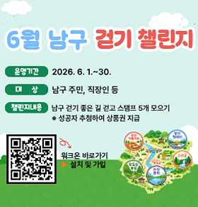 6월 남구 걷기 챌린지 운영기간 2026. 6. 1.~30. 대 상 남구 주민, 직장인 등 챌린지내용 남구 걷기 좋은 길 걷고 스탬프 5개 모으기 (스탬프 투어) ※ 성공자 추첨하여 상품권 지급 워크온 바로가기 설치 및 가입
