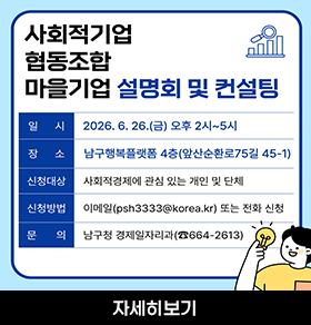 사회적기업 협동조합 마을기업 설명회 및 컨설팅 일시 2026. 6. 26.(금) 오후 2시~5시 장소 남구행복플랫폼 4층(앞산순환로75길 45-1) 신청대상 사회적경제에 관심 있는 개인 및 단체 신청방법 이메일(psh3333@korea.kr) 또는 전화 신청 문의 남구청 경제일자리과(☎664-2613) 자세히보기