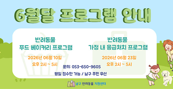 6월달 프로그램 안내 반려동물 푸드 베이커리 프로그램 2026년 06월 10일 오후 2시 ~ 5시 반려동물 가정 내 응급처치 프로그램 2026년 06월 23일 오후 2시 ~ 5시 문의: 053-650-9605 평일 접수만 가능 / 남구 주민 우선 남구 반려동물 지원센터